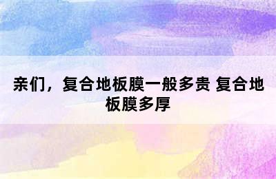 亲们，复合地板膜一般多贵 复合地板膜多厚